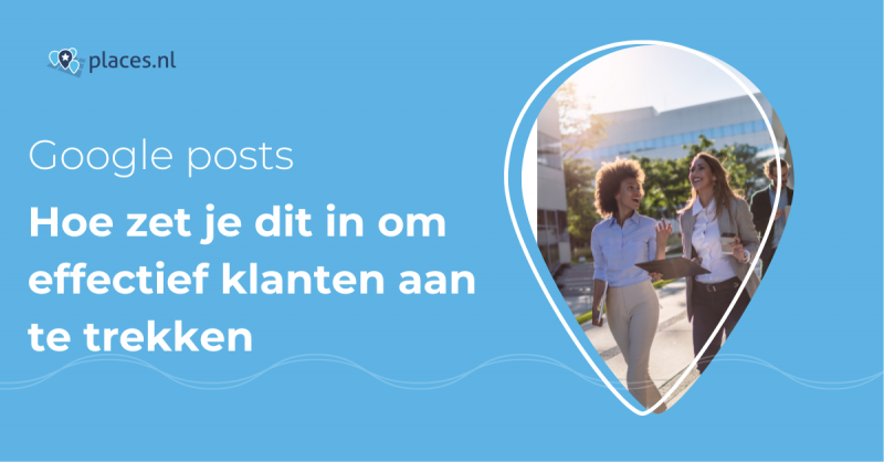 Hoe zet je Google Posts effectief in om meer klanten aan te trekken?