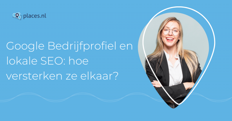 Google Bedrijfsprofiel en lokale SEO: hoe versterken ze elkaar?
