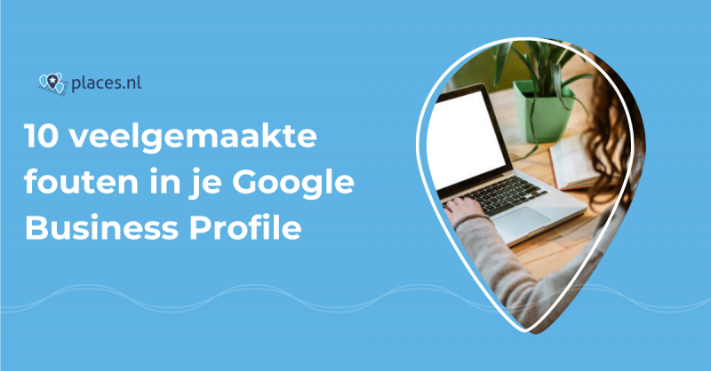 10 veelgemaakte fouten in je Google Business Profile